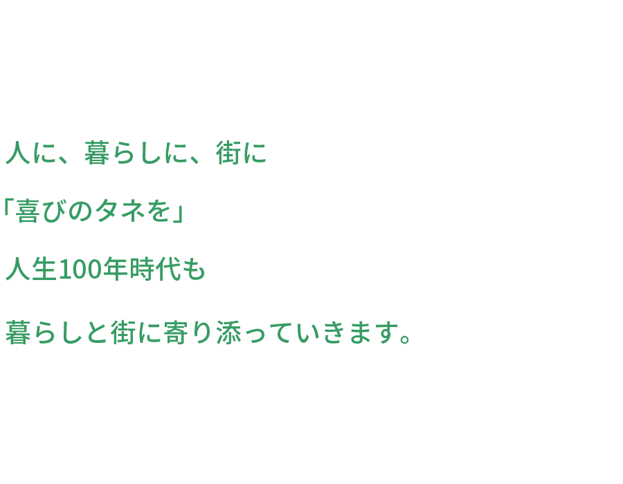 人に、暮らしに、街に「喜びのタネを」人生100年時代も暮らしと街に寄り添っていきます。